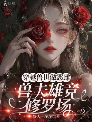 穿越兽世做恶雌，兽夫雄竞修罗场章节列表