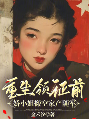 重生领证前，娇小姐搬空家产随军章节列表