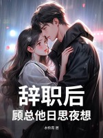 辞职后，顾总他日思夜想章节列表