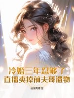 冷婚三年忍够了，直播卖掉前夫哥遗物！章节列表