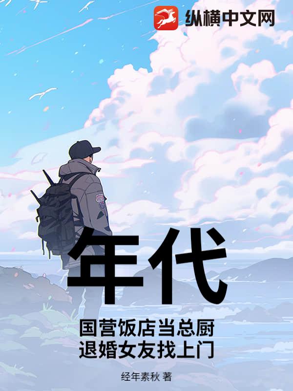 年代：国营饭店当总厨，退婚女友找上门章节列表
