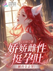 娇娇雌性挺孕肚，被兽皇亲哭！章节列表